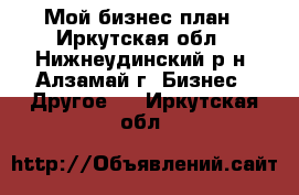 Мой бизнес план - Иркутская обл., Нижнеудинский р-н, Алзамай г. Бизнес » Другое   . Иркутская обл.